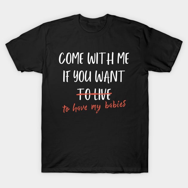 Come With Me If You Want To Live, Or Have My Babies T-Shirt by LegitHooligan